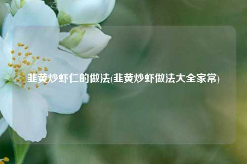 韭黄炒虾仁的做法(韭黄炒虾做法大全家常)