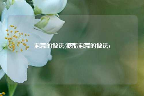 泡蒜的做法(糖醋泡蒜的做法)